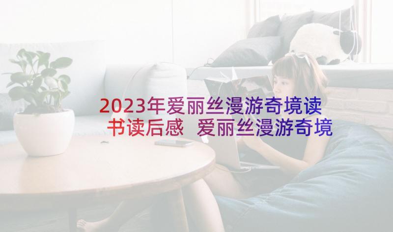 2023年爱丽丝漫游奇境读书读后感 爱丽丝漫游奇境读后感(大全10篇)