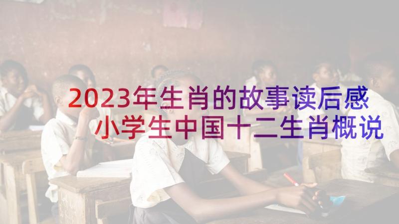 2023年生肖的故事读后感 小学生中国十二生肖概说读后感(优质5篇)