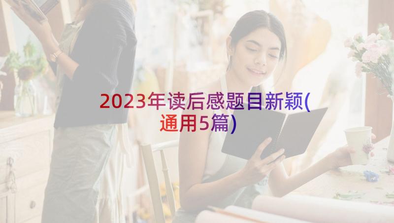 2023年读后感题目新颖(通用5篇)