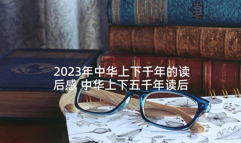 2023年中华上下千年的读后感 中华上下五千年读后感(模板8篇)