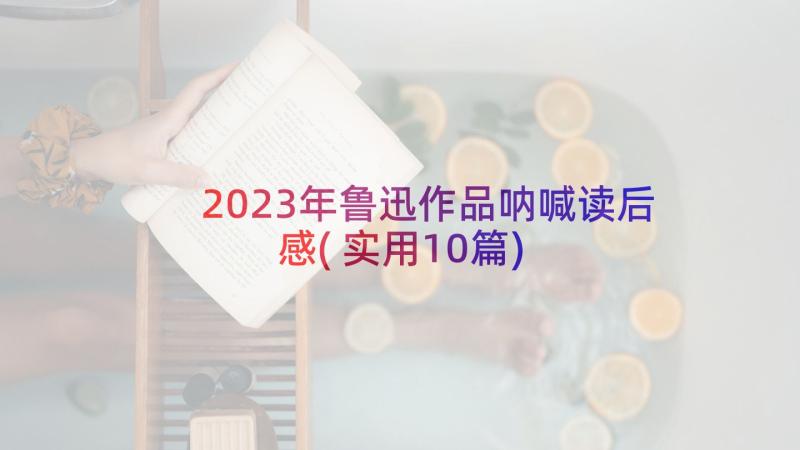 2023年鲁迅作品呐喊读后感(实用10篇)