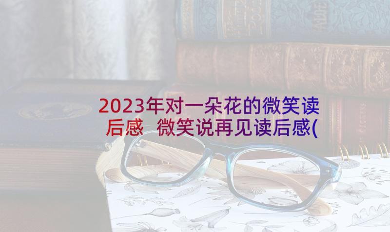 2023年对一朵花的微笑读后感 微笑说再见读后感(实用7篇)