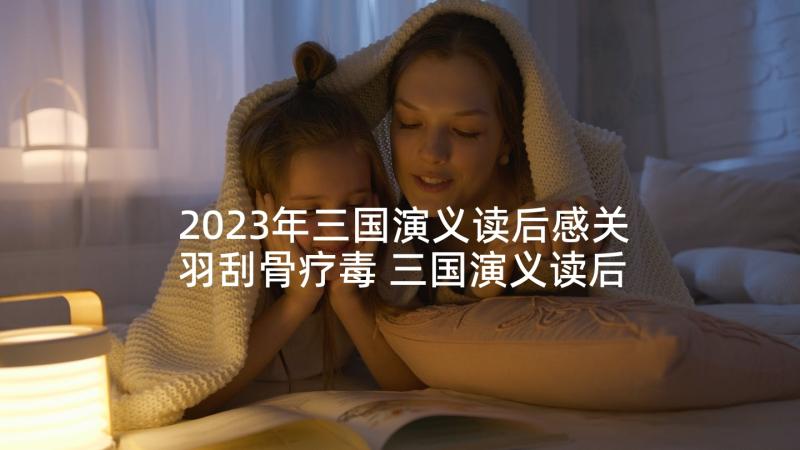 2023年三国演义读后感关羽刮骨疗毒 三国演义读后感之关羽(优秀5篇)