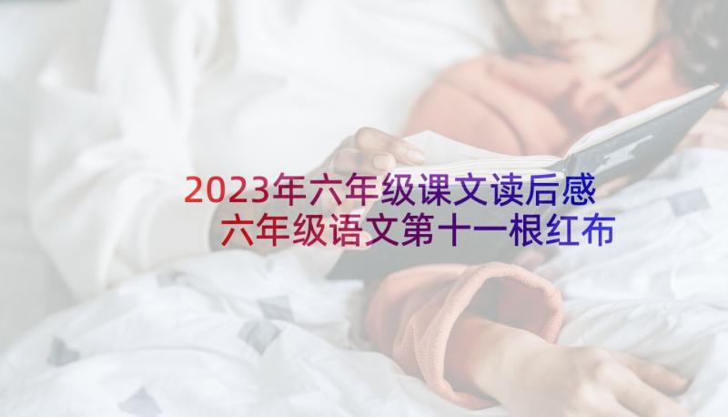 2023年六年级课文读后感 六年级语文第十一根红布条读后感(实用5篇)