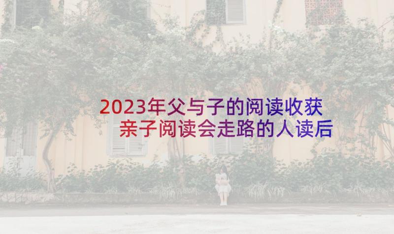 2023年父与子的阅读收获 亲子阅读会走路的人读后感(模板5篇)