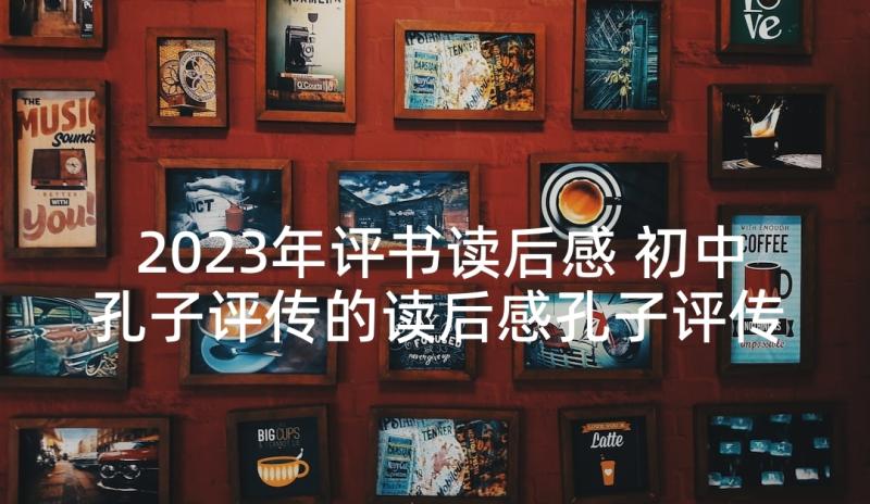 2023年评书读后感 初中孔子评传的读后感孔子评传(汇总5篇)