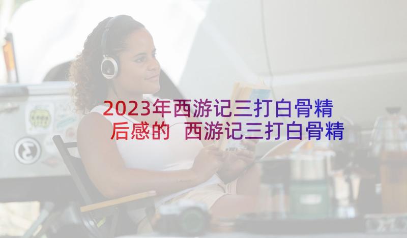 2023年西游记三打白骨精后感的 西游记三打白骨精读后感(精选8篇)