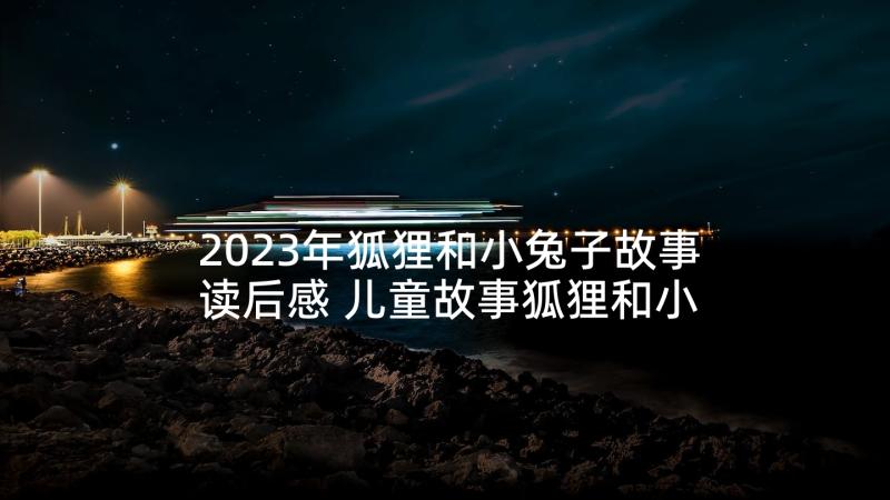 2023年狐狸和小兔子故事读后感 儿童故事狐狸和小兔子(大全5篇)