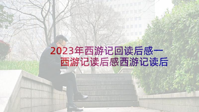 2023年西游记回读后感一 西游记读后感西游记读后感(模板9篇)