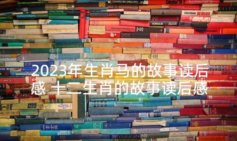 2023年生肖马的故事读后感 十二生肖的故事读后感(精选5篇)