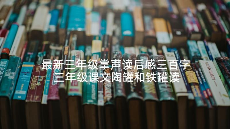 最新三年级掌声读后感三百字 三年级课文陶罐和铁罐读后感(通用5篇)