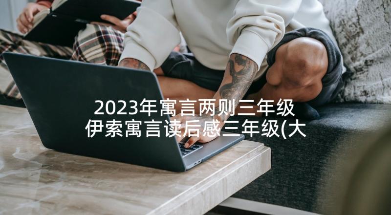 2023年寓言两则三年级 伊索寓言读后感三年级(大全7篇)