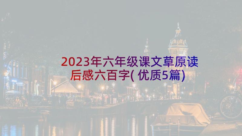 2023年六年级课文草原读后感六百字(优质5篇)