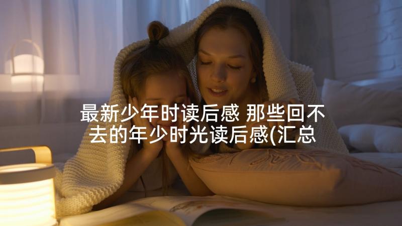 最新少年时读后感 那些回不去的年少时光读后感(汇总5篇)