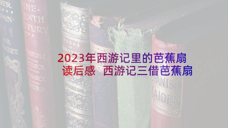 2023年西游记里的芭蕉扇读后感 西游记三借芭蕉扇读后感(大全5篇)