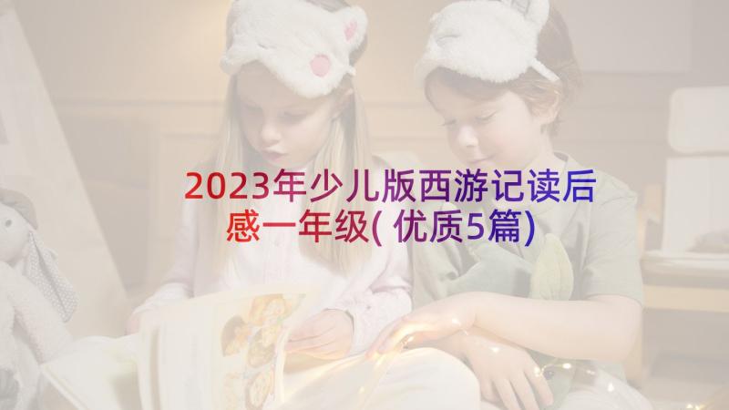 2023年少儿版西游记读后感一年级(优质5篇)