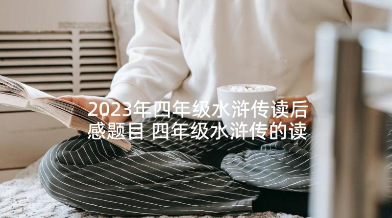 2023年四年级水浒传读后感题目 四年级水浒传的读后感(优秀5篇)