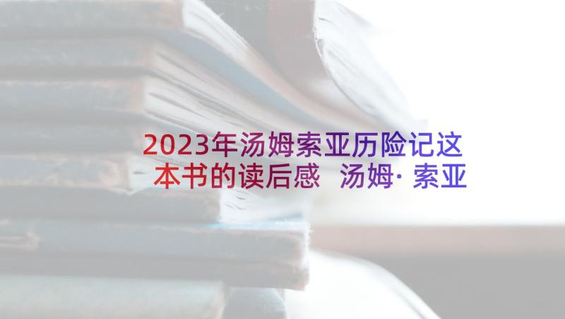 2023年汤姆索亚历险记这本书的读后感 汤姆·索亚历险记读后感(汇总9篇)