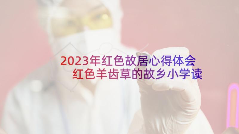 2023年红色故居心得体会 红色羊齿草的故乡小学读后感(精选5篇)