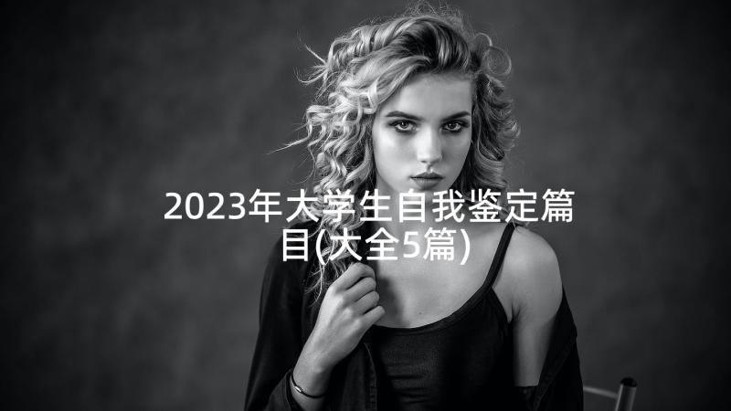 2023年大学生自我鉴定篇目(大全5篇)