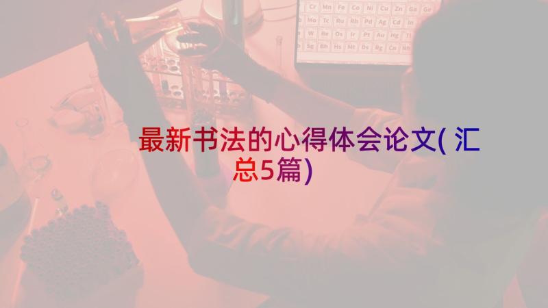 最新书法的心得体会论文(汇总5篇)