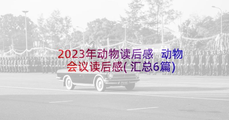 2023年动物读后感 动物会议读后感(汇总6篇)