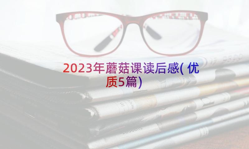 2023年蘑菇课读后感(优质5篇)