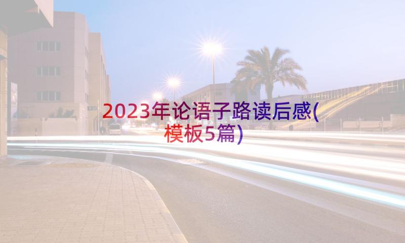 2023年论语子路读后感(模板5篇)