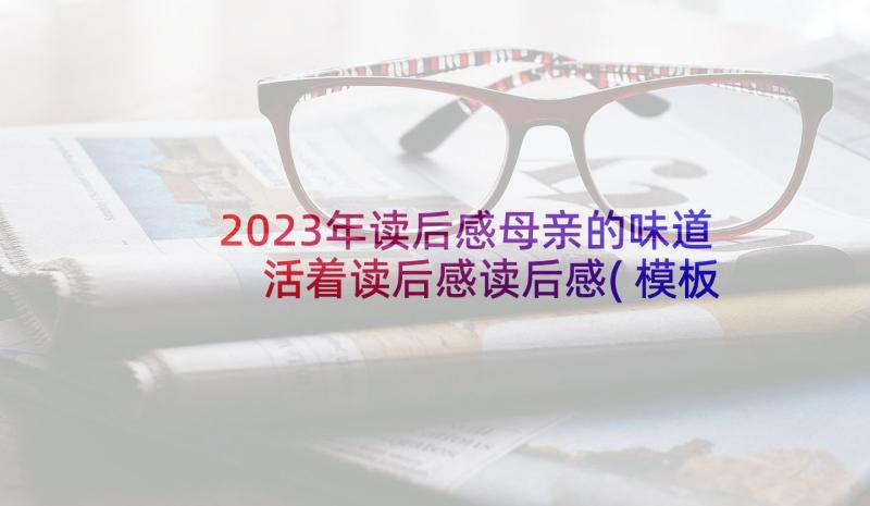 2023年读后感母亲的味道 活着读后感读后感(模板6篇)