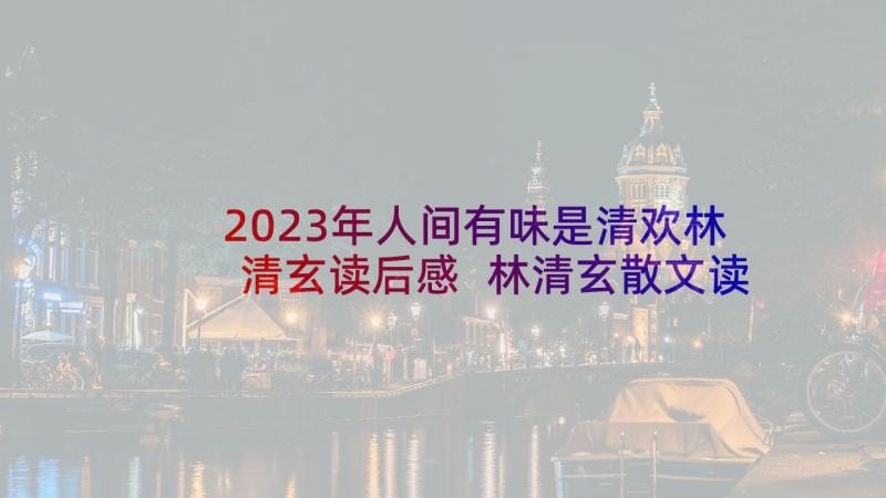 2023年人间有味是清欢林清玄读后感 林清玄散文读后感(模板10篇)