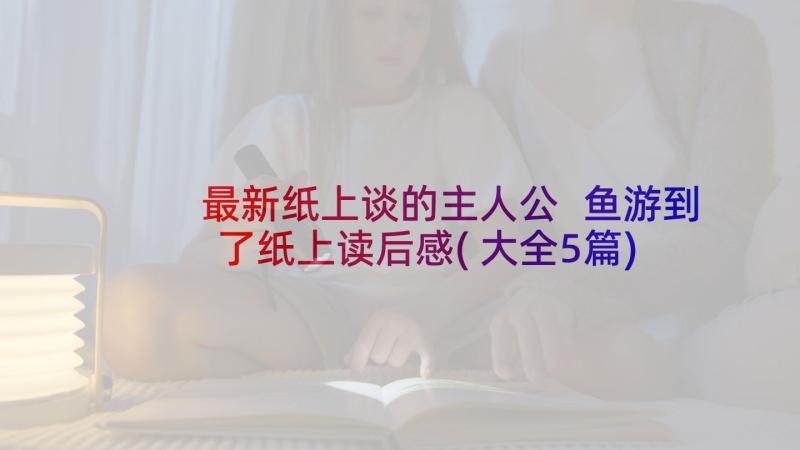 最新纸上谈的主人公 鱼游到了纸上读后感(大全5篇)