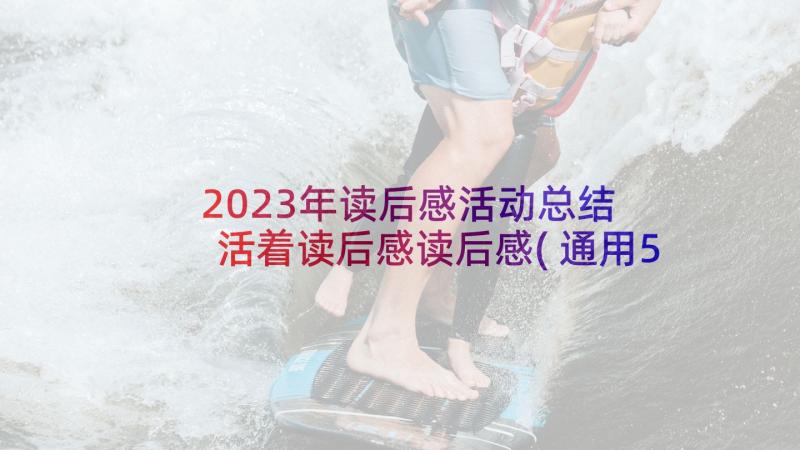 2023年读后感活动总结 活着读后感读后感(通用5篇)