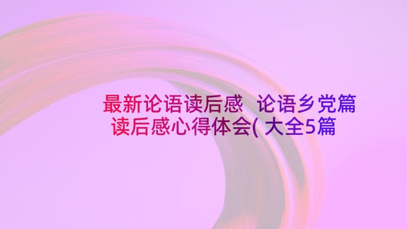 最新论语读后感 论语乡党篇读后感心得体会(大全5篇)