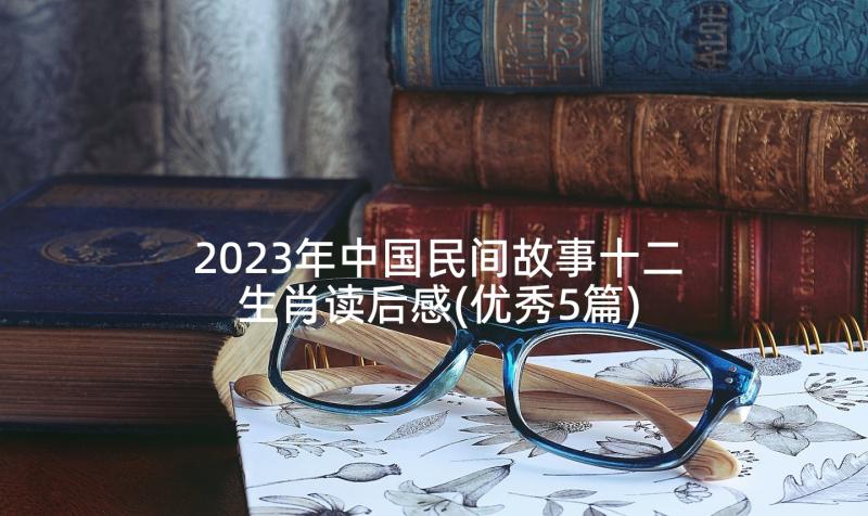 2023年中国民间故事十二生肖读后感(优秀5篇)