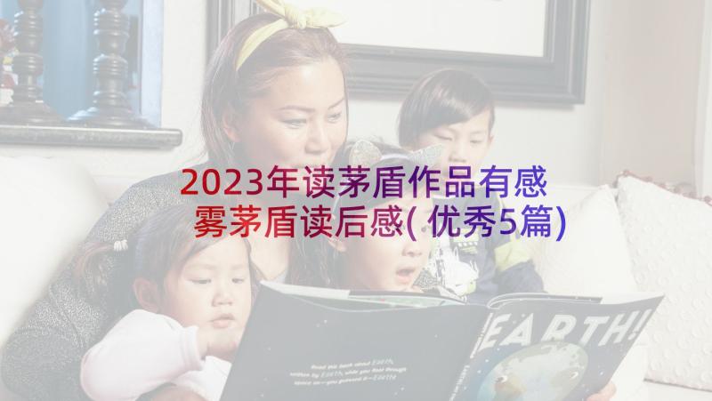 2023年读茅盾作品有感 雾茅盾读后感(优秀5篇)