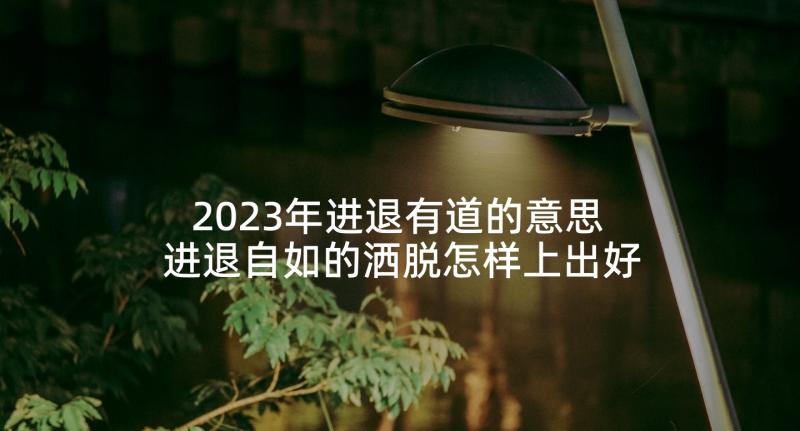 2023年进退有道的意思 进退自如的洒脱怎样上出好课读后感(优质5篇)