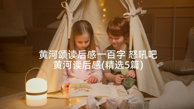 黄河颂读后感一百字 怒吼吧黄河读后感(精选5篇)