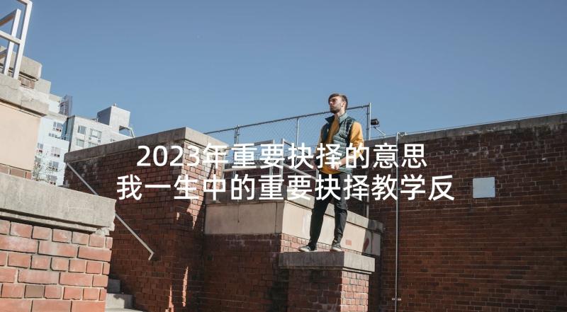 2023年重要抉择的意思 我一生中的重要抉择教学反思(汇总5篇)