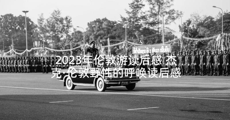 2023年伦敦游读后感 杰克·伦敦野性的呼唤读后感(汇总5篇)