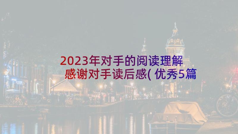 2023年对手的阅读理解 感谢对手读后感(优秀5篇)