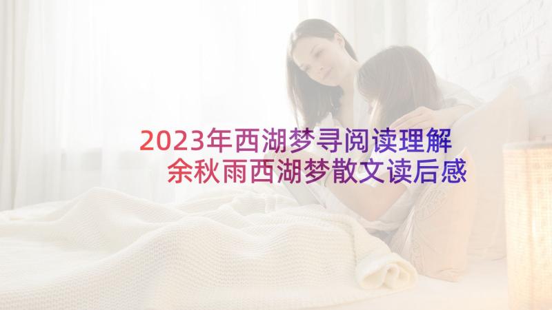 2023年西湖梦寻阅读理解 余秋雨西湖梦散文读后感(优质5篇)