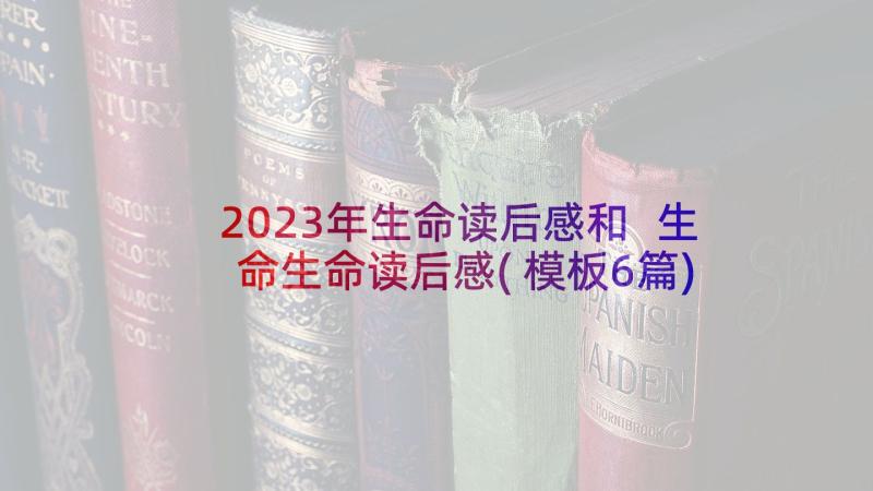 2023年生命读后感和 生命生命读后感(模板6篇)