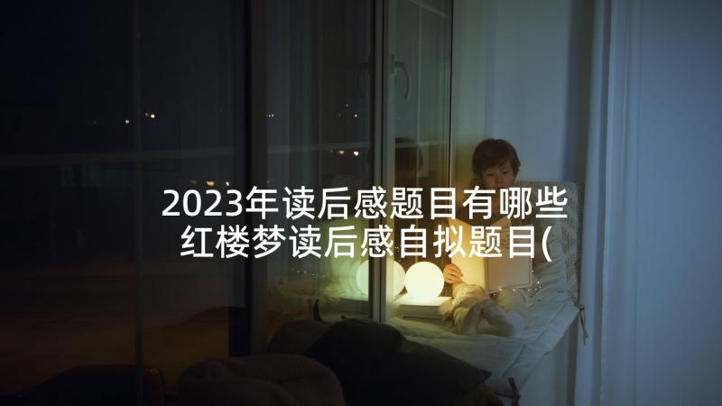 2023年读后感题目有哪些 红楼梦读后感自拟题目(精选10篇)