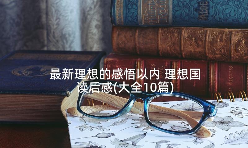 最新理想的感悟以内 理想国读后感(大全10篇)