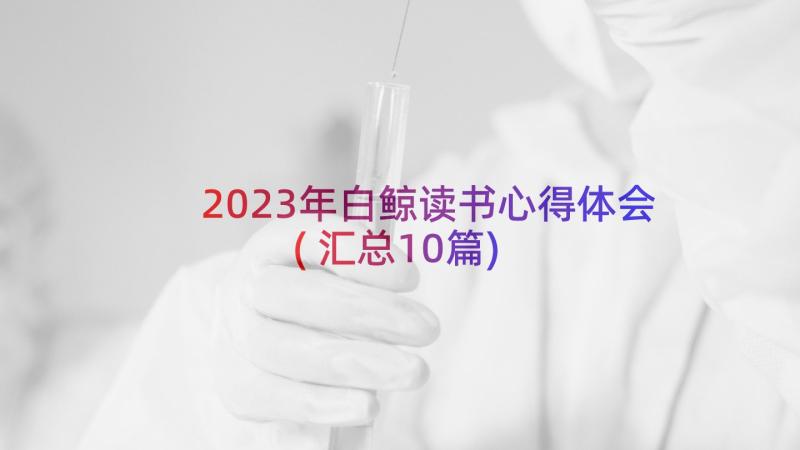 2023年白鲸读书心得体会(汇总10篇)