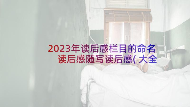 2023年读后感栏目的命名 读后感随写读后感(大全10篇)