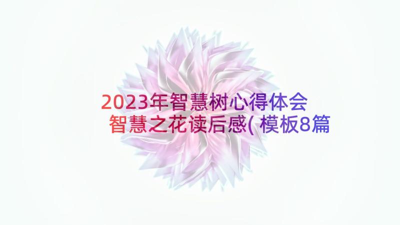 2023年智慧树心得体会 智慧之花读后感(模板8篇)