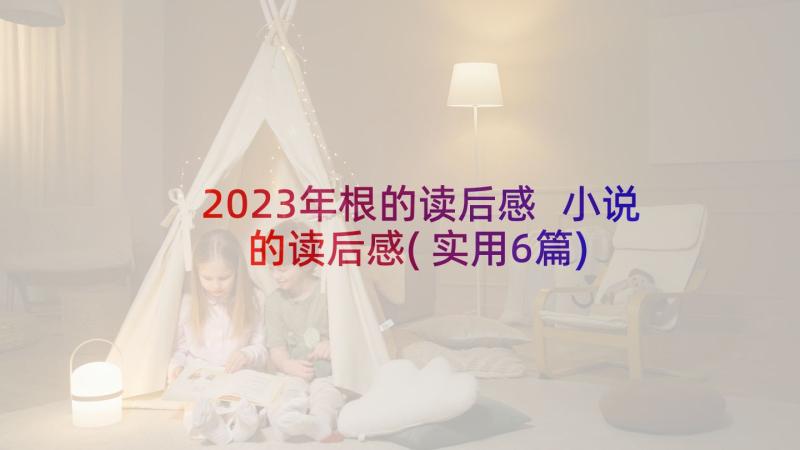 2023年根的读后感 小说的读后感(实用6篇)