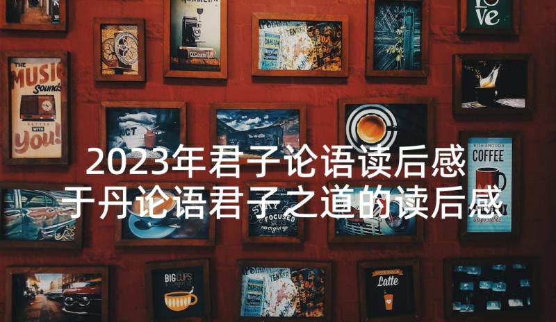 2023年君子论语读后感 于丹论语君子之道的读后感(大全5篇)