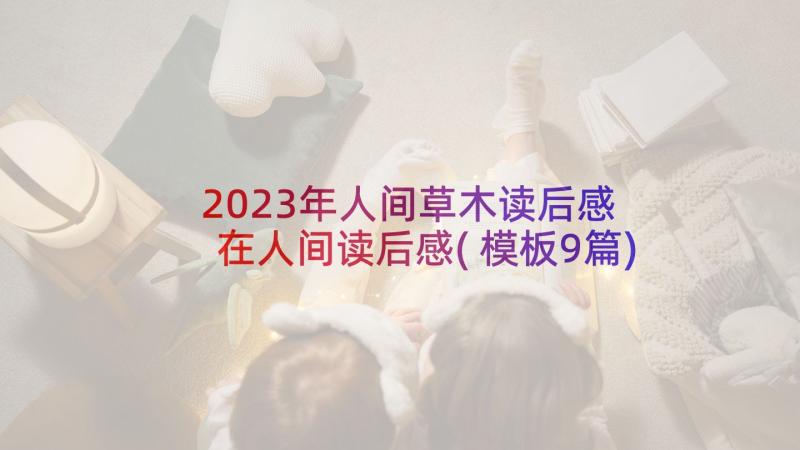 2023年人间草木读后感 在人间读后感(模板9篇)